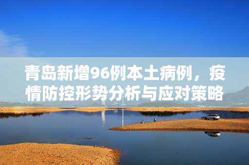 青岛新增96例本土病例，疫情防控形势分析与应对策略