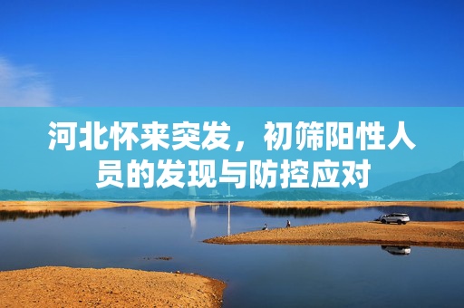 河北怀来突发，初筛阳性人员的发现与防控应对