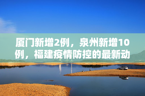 厦门新增2例，泉州新增10例，福建疫情防控的最新动态与应对措施