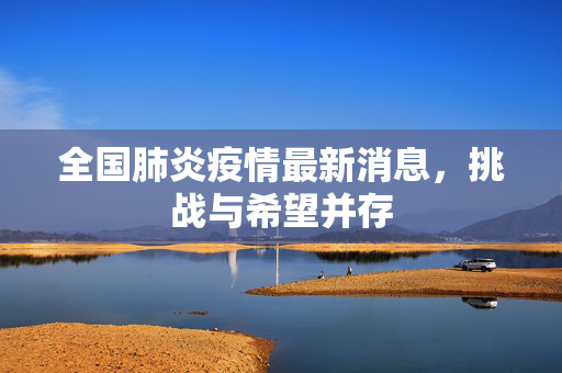 全国肺炎疫情最新消息，挑战与希望并存