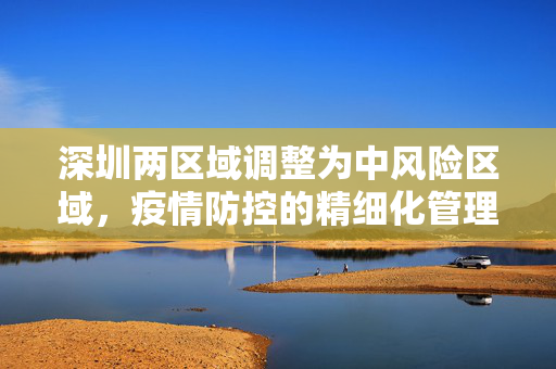 深圳两区域调整为中风险区域，疫情防控的精细化管理新举措