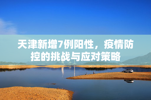 天津新增7例阳性，疫情防控的挑战与应对策略