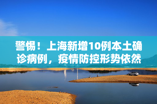 警惕！上海新增10例本土确诊病例，疫情防控形势依然严峻