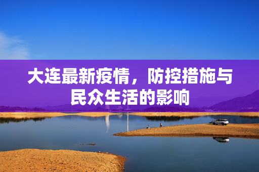 大连最新疫情，防控措施与民众生活的影响