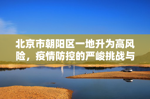 北京市朝阳区一地升为高风险，疫情防控的严峻挑战与应对策略