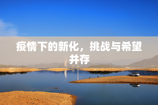 疫情下的新化，挑战与希望并存