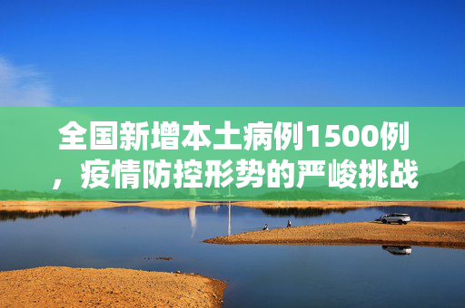 全国新增本土病例1500例，疫情防控形势的严峻挑战与应对策略
