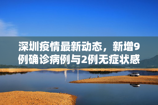 深圳疫情最新动态，新增9例确诊病例与2例无症状感染者的防控挑战与应对策略