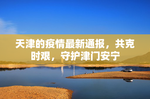 天津的疫情最新通报，共克时艰，守护津门安宁