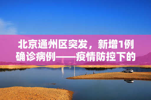 北京通州区突发，新增1例确诊病例——疫情防控下的城市韧性与行动
