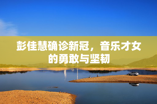 彭佳慧确诊新冠，音乐才女的勇敢与坚韧