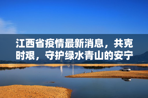 江西省疫情最新消息，共克时艰，守护绿水青山的安宁