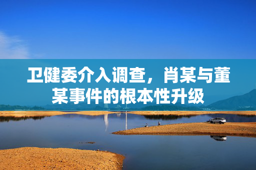 卫健委介入调查，肖某与董某事件的根本性升级