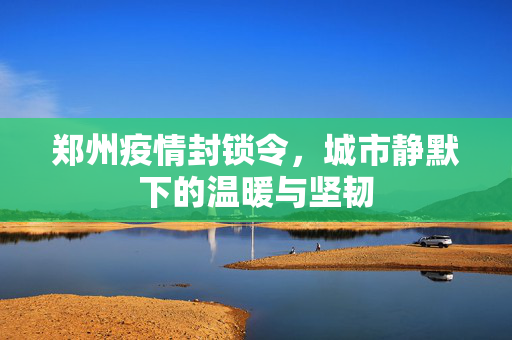 郑州疫情封锁令，城市静默下的温暖与坚韧