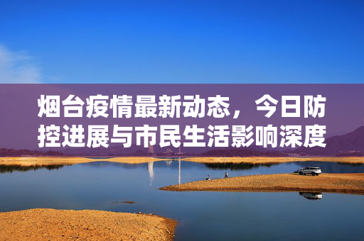 烟台疫情最新动态，今日防控进展与市民生活影响深度解析