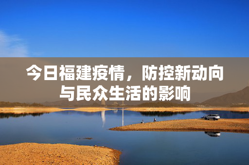 今日福建疫情，防控新动向与民众生活的影响