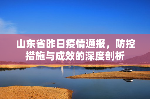山东省昨日疫情通报，防控措施与成效的深度剖析