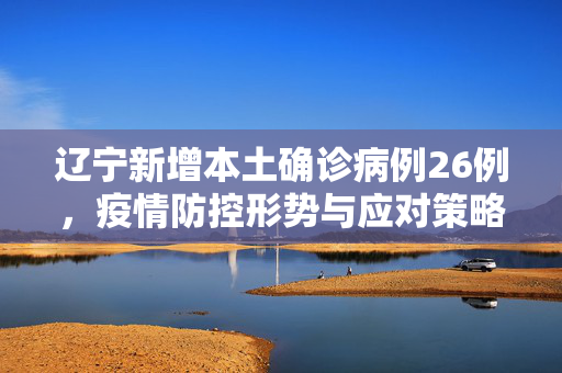辽宁新增本土确诊病例26例，疫情防控形势与应对策略分析