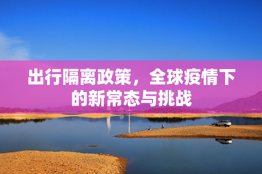 出行隔离政策，全球疫情下的新常态与挑战
