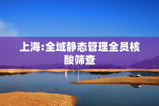 上海:全域静态管理全员核酸筛查