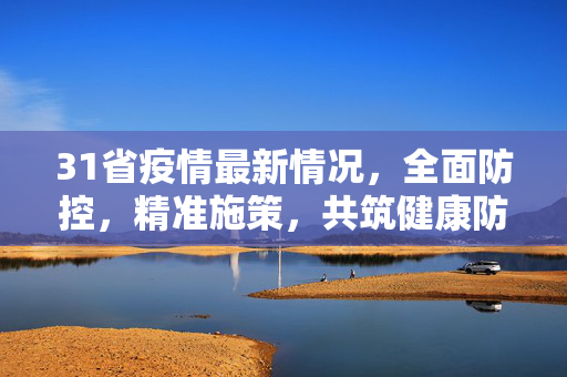 31省疫情最新情况，全面防控，精准施策，共筑健康防线