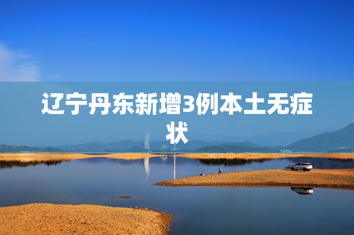 辽宁丹东新增3例本土无症状