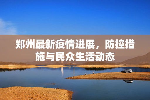 郑州最新疫情进展，防控措施与民众生活动态
