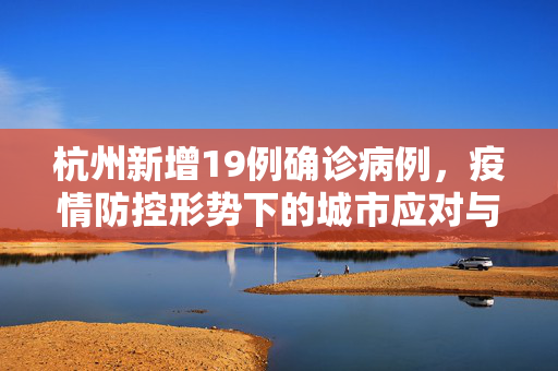 杭州新增19例确诊病例，疫情防控形势下的城市应对与民众行动