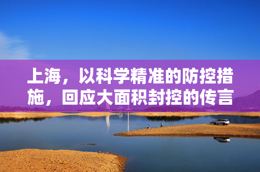 上海，以科学精准的防控措施，回应大面积封控的传言