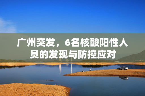 广州突发，6名核酸阳性人员的发现与防控应对