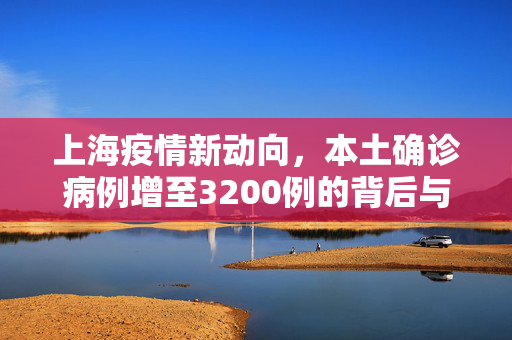 上海疫情新动向，本土确诊病例增至3200例的背后与应对策略