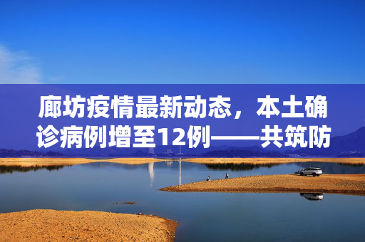 廊坊疫情最新动态，本土确诊病例增至12例——共筑防疫长城，守护健康家园