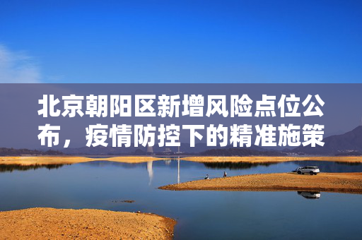 北京朝阳区新增风险点位公布，疫情防控下的精准施策与市民响应