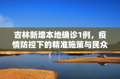 吉林新增本地确诊1例，疫情防控下的精准施策与民众响应