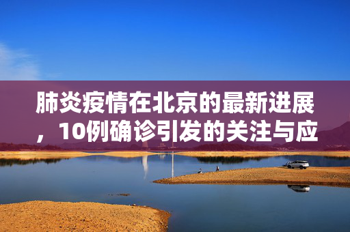 肺炎疫情在北京的最新进展，10例确诊引发的关注与应对措施