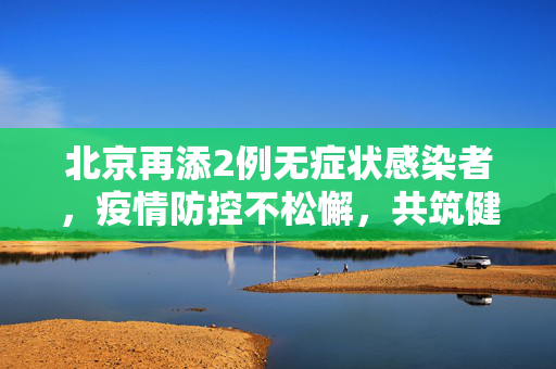 北京再添2例无症状感染者，疫情防控不松懈，共筑健康防线