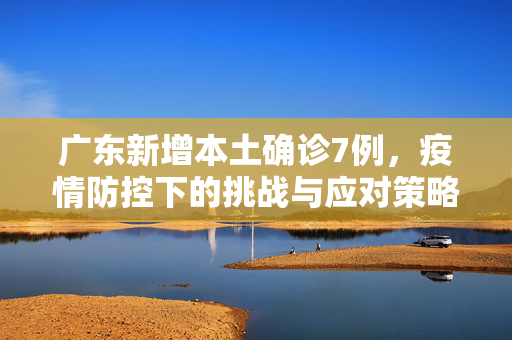 广东新增本土确诊7例，疫情防控下的挑战与应对策略