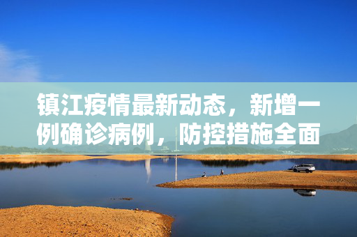 镇江疫情最新动态，新增一例确诊病例，防控措施全面升级