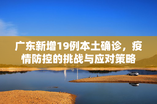 广东新增19例本土确诊，疫情防控的挑战与应对策略