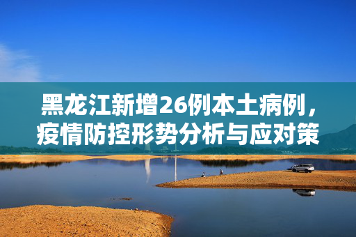 黑龙江新增26例本土病例，疫情防控形势分析与应对策略