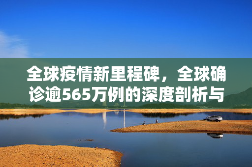 全球疫情新里程碑，全球确诊逾565万例的深度剖析与反思