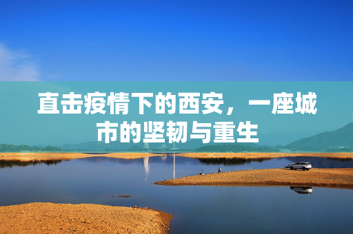 直击疫情下的西安，一座城市的坚韧与重生