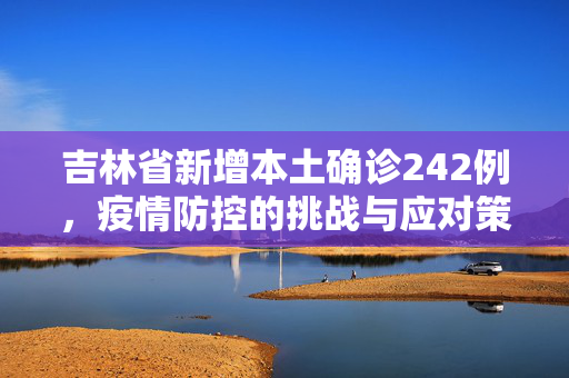 吉林省新增本土确诊242例，疫情防控的挑战与应对策略