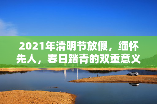 2021年清明节放假，缅怀先人，春日踏青的双重意义