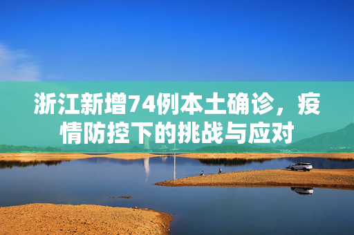 浙江新增74例本土确诊，疫情防控下的挑战与应对
