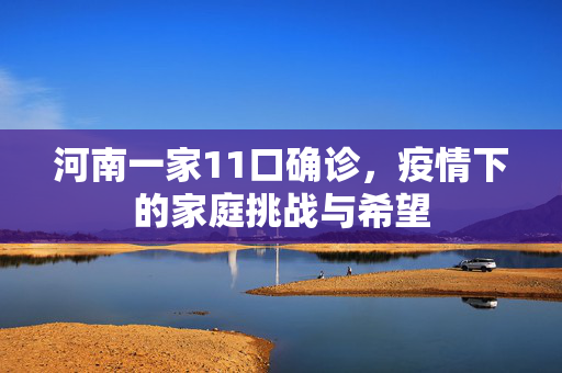 河南一家11口确诊，疫情下的家庭挑战与希望