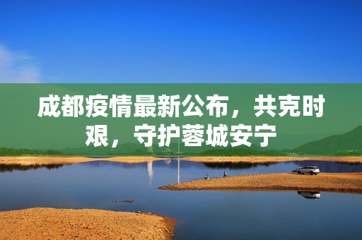 成都疫情最新公布，共克时艰，守护蓉城安宁