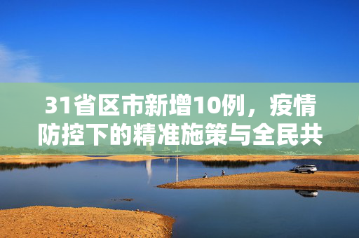 31省区市新增10例，疫情防控下的精准施策与全民共守