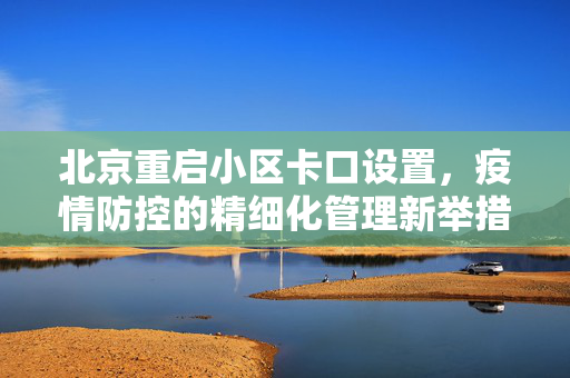 北京重启小区卡口设置，疫情防控的精细化管理新举措