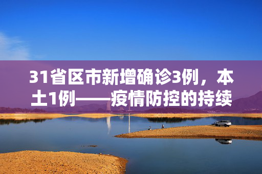 31省区市新增确诊3例，本土1例——疫情防控的持续努力与挑战